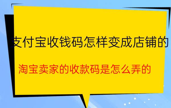 支付宝收钱码怎样变成店铺的 淘宝卖家的收款码是怎么弄的？